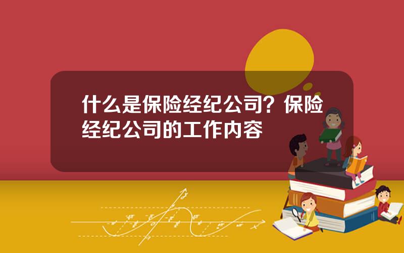 什么是保险经纪公司？保险经纪公司的工作内容