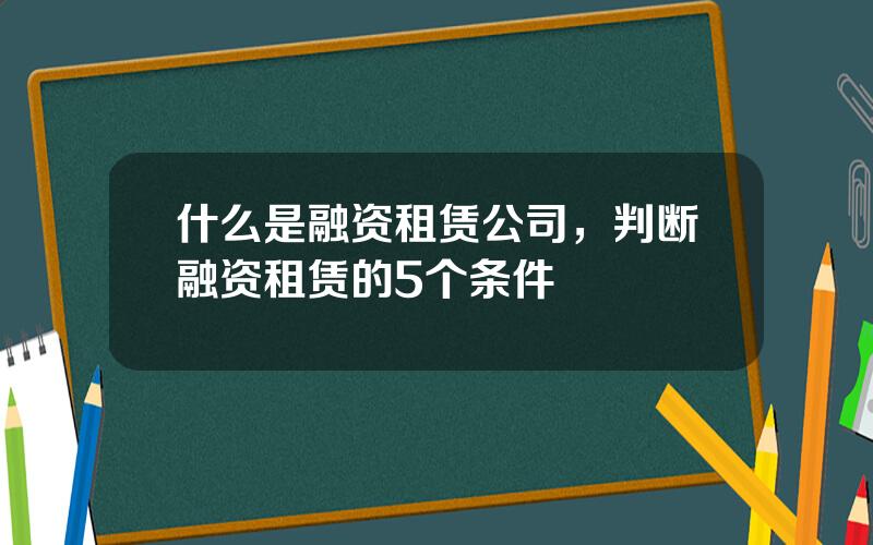 什么是融资租赁公司，判断融资租赁的5个条件