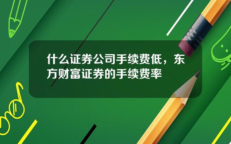 什么证券公司手续费低，东方财富证券的手续费率