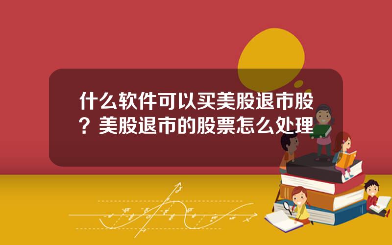 什么软件可以买美股退市股？美股退市的股票怎么处理