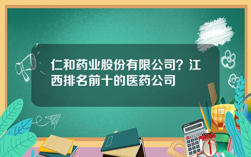 仁和药业股份有限公司？江西排名前十的医药公司