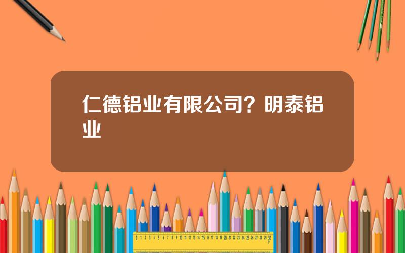 仁德铝业有限公司？明泰铝业