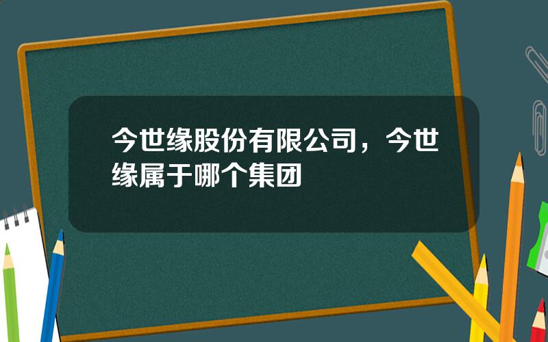 今世缘股份有限公司，今世缘属于哪个集团