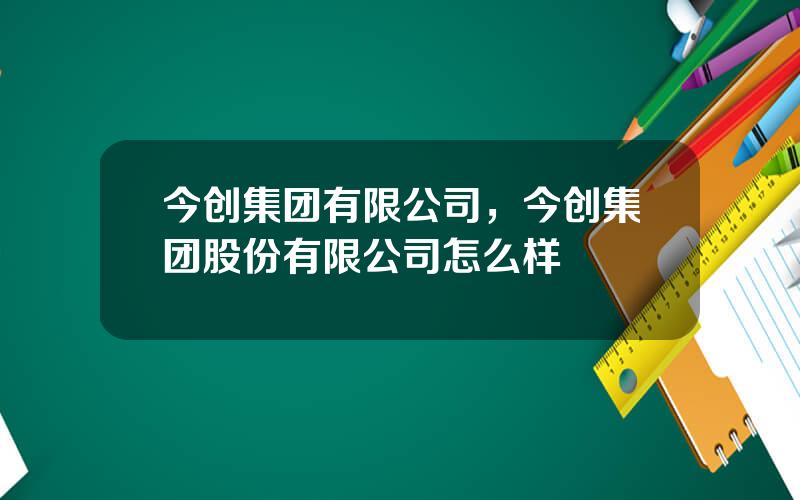 今创集团有限公司，今创集团股份有限公司怎么样