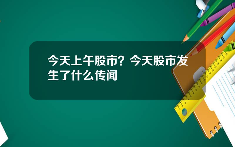 今天上午股市？今天股市发生了什么传闻