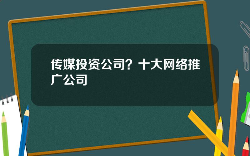 传媒投资公司？十大网络推广公司