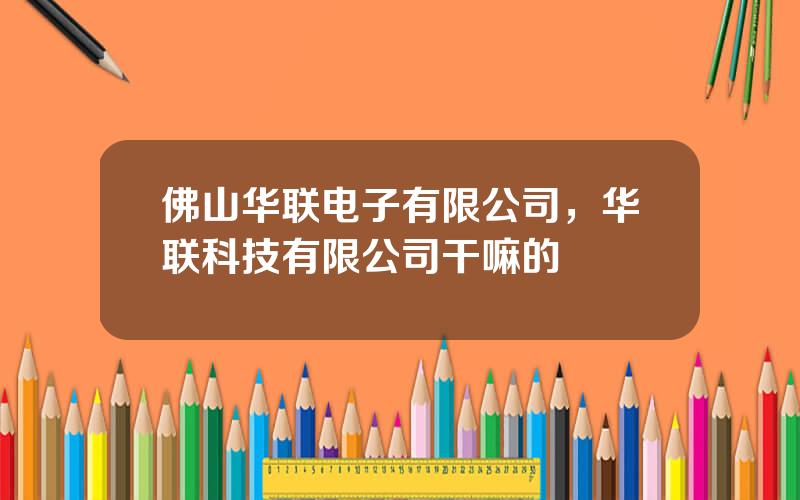 佛山华联电子有限公司，华联科技有限公司干嘛的