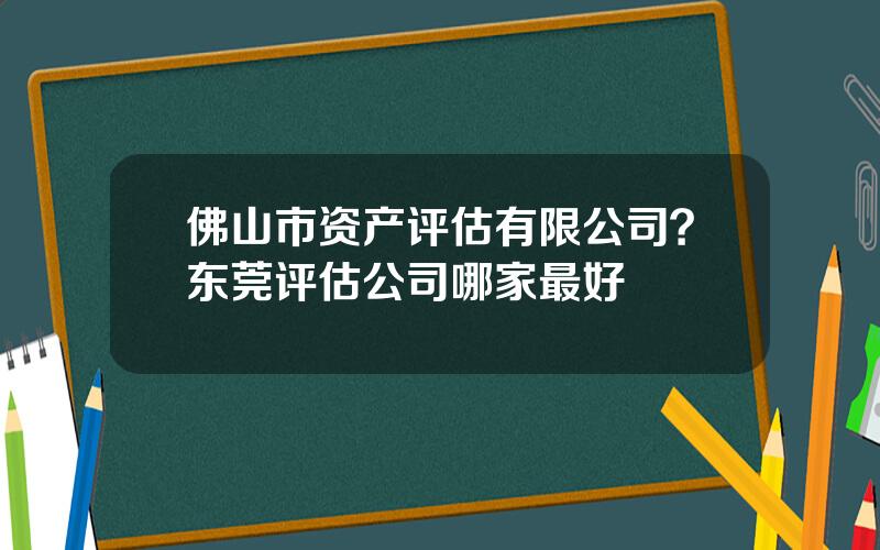 佛山市资产评估有限公司？东莞评估公司哪家最好