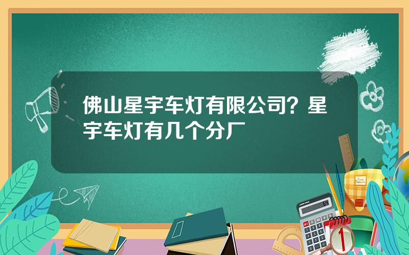 佛山星宇车灯有限公司？星宇车灯有几个分厂