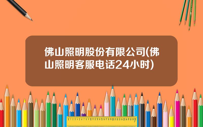 佛山照明股份有限公司(佛山照明客服电话24小时)