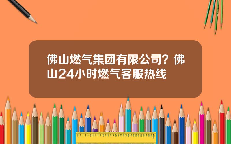 佛山燃气集团有限公司？佛山24小时燃气客服热线