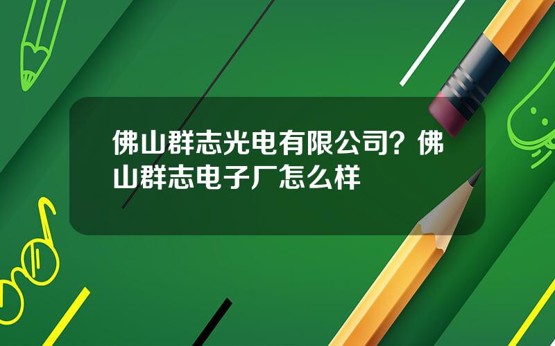 佛山群志光电有限公司？佛山群志电子厂怎么样