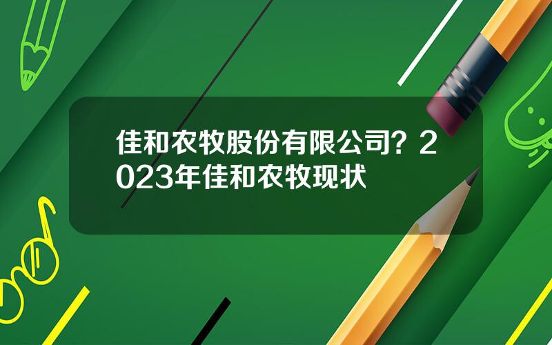 佳和农牧股份有限公司？2023年佳和农牧现状