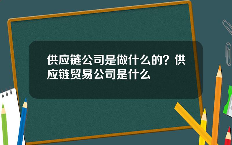 供应链公司是做什么的？供应链贸易公司是什么