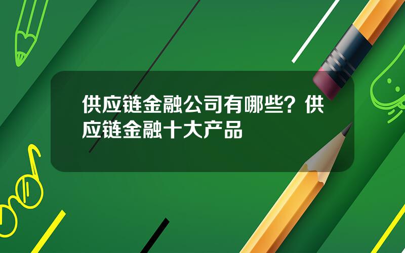 供应链金融公司有哪些？供应链金融十大产品