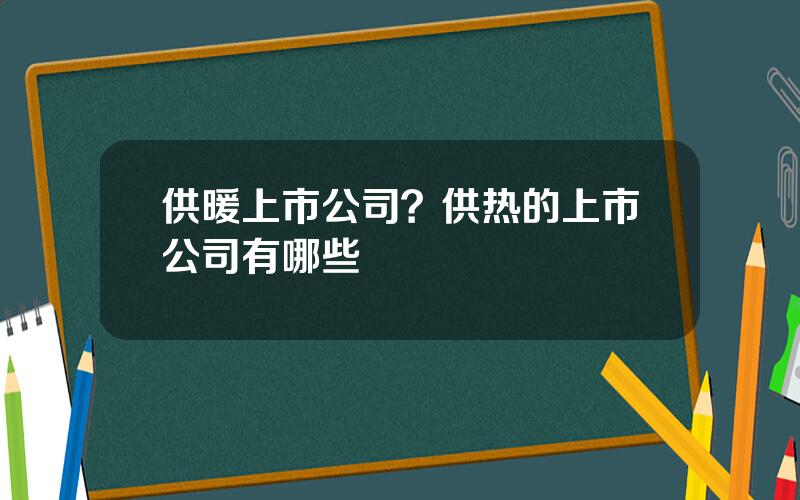 供暖上市公司？供热的上市公司有哪些