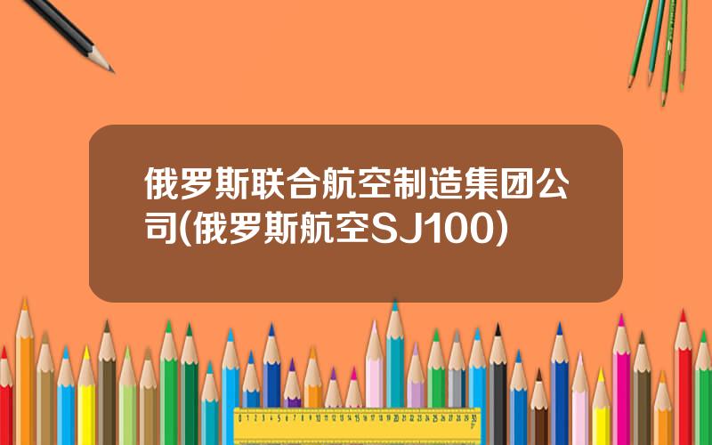 俄罗斯联合航空制造集团公司(俄罗斯航空SJ100)