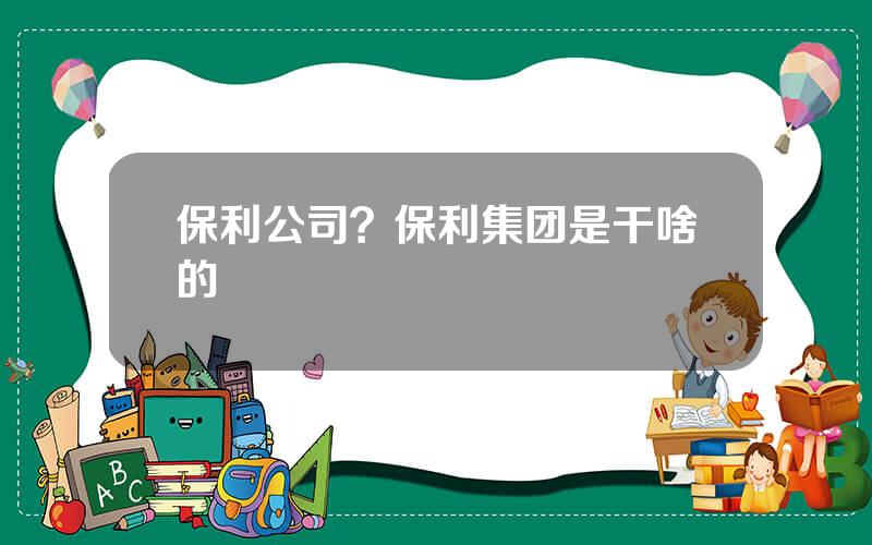 保利公司？保利集团是干啥的