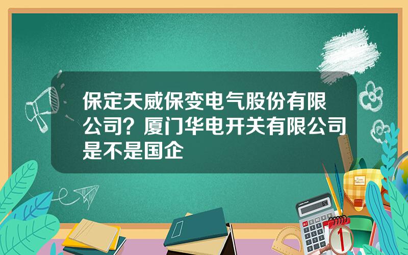 保定天威保变电气股份有限公司？厦门华电开关有限公司是不是国企