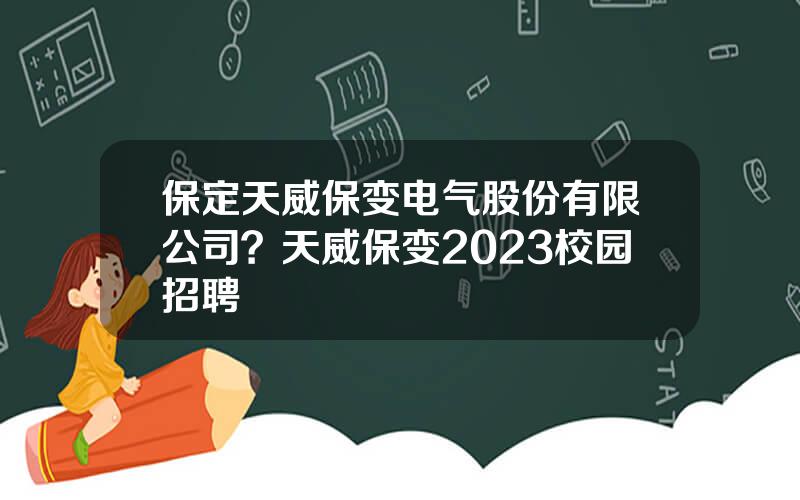 保定天威保变电气股份有限公司？天威保变2023校园招聘