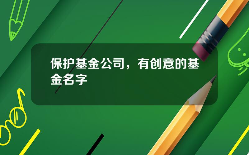 保护基金公司，有创意的基金名字