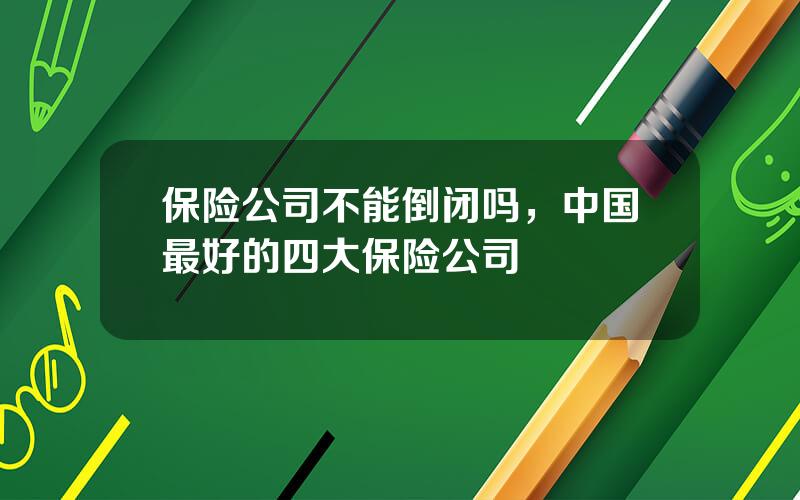 保险公司不能倒闭吗，中国最好的四大保险公司