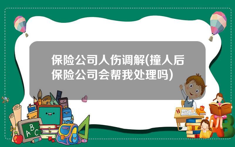 保险公司人伤调解(撞人后保险公司会帮我处理吗)