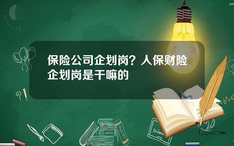 保险公司企划岗？人保财险企划岗是干嘛的