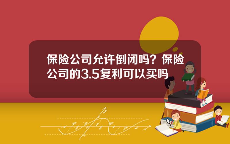 保险公司允许倒闭吗？保险公司的3.5复利可以买吗