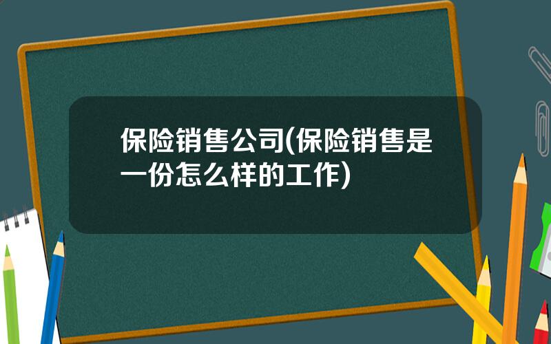 保险销售公司(保险销售是一份怎么样的工作)