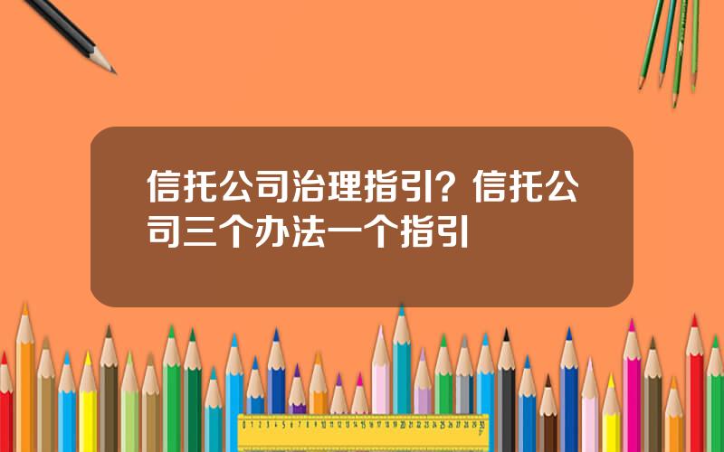 信托公司治理指引？信托公司三个办法一个指引