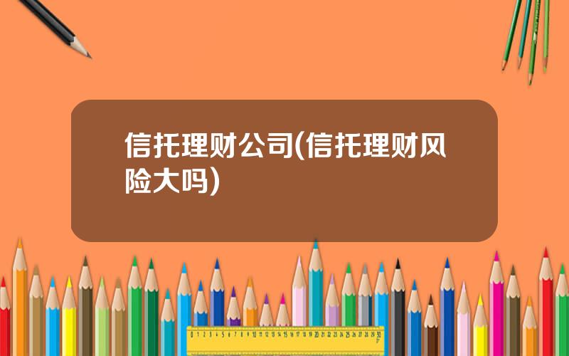 信托理财公司(信托理财风险大吗)