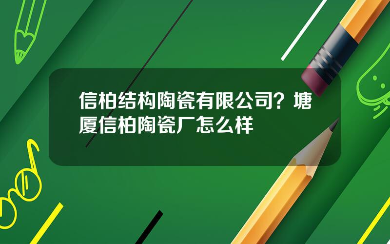 信柏结构陶瓷有限公司？塘厦信柏陶瓷厂怎么样