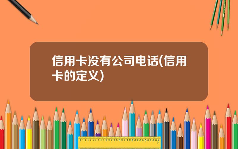 信用卡没有公司电话(信用卡的定义)