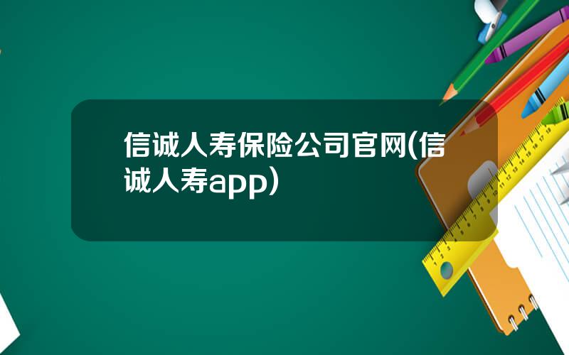 信诚人寿保险公司官网(信诚人寿app)