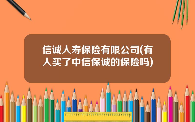 信诚人寿保险有限公司(有人买了中信保诚的保险吗)