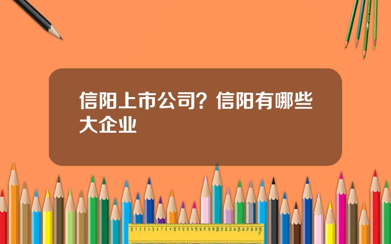 信阳上市公司？信阳有哪些大企业