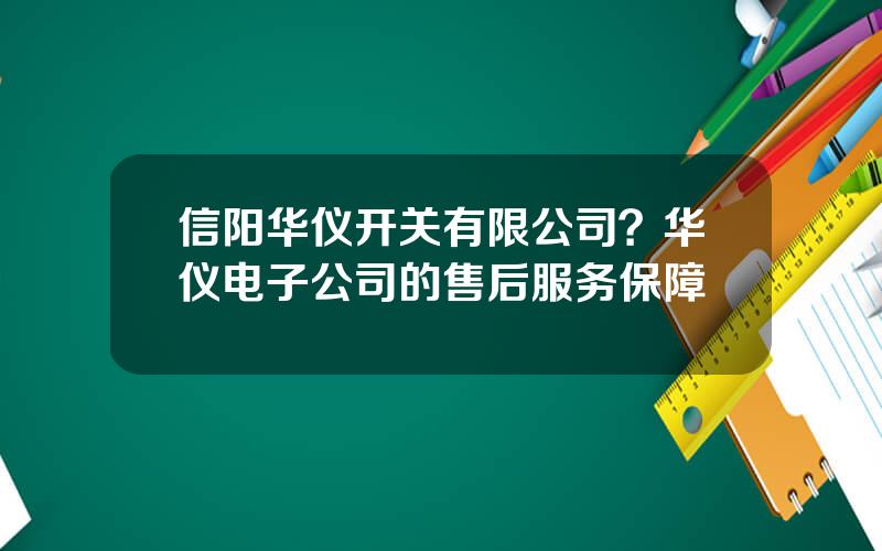 信阳华仪开关有限公司？华仪电子公司的售后服务保障