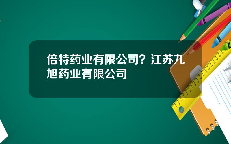 倍特药业有限公司？江苏九旭药业有限公司