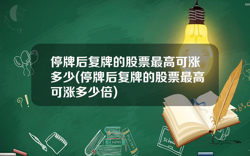 停牌后复牌的股票最高可涨多少(停牌后复牌的股票最高可涨多少倍)