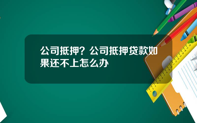 公司抵押？公司抵押贷款如果还不上怎么办