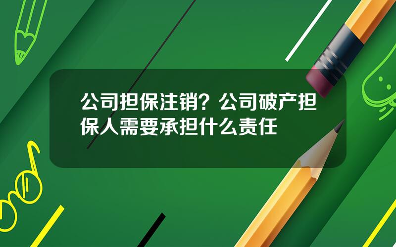 公司担保注销？公司破产担保人需要承担什么责任