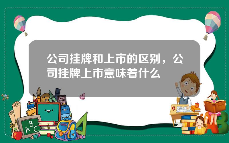 公司挂牌和上市的区别，公司挂牌上市意味着什么