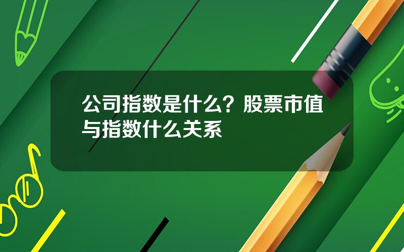 公司指数是什么？股票市值与指数什么关系