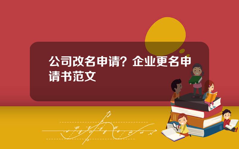 公司改名申请？企业更名申请书范文