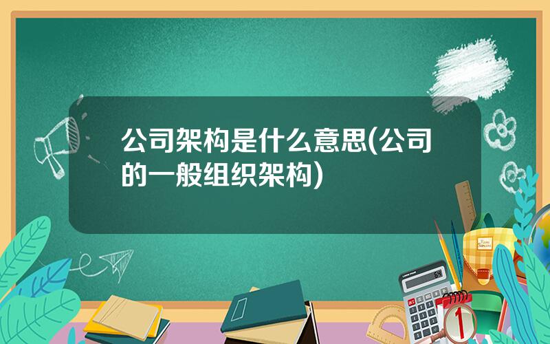 公司架构是什么意思(公司的一般组织架构)