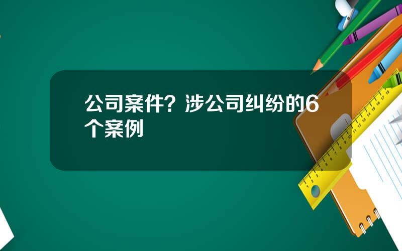 公司案件？涉公司纠纷的6个案例