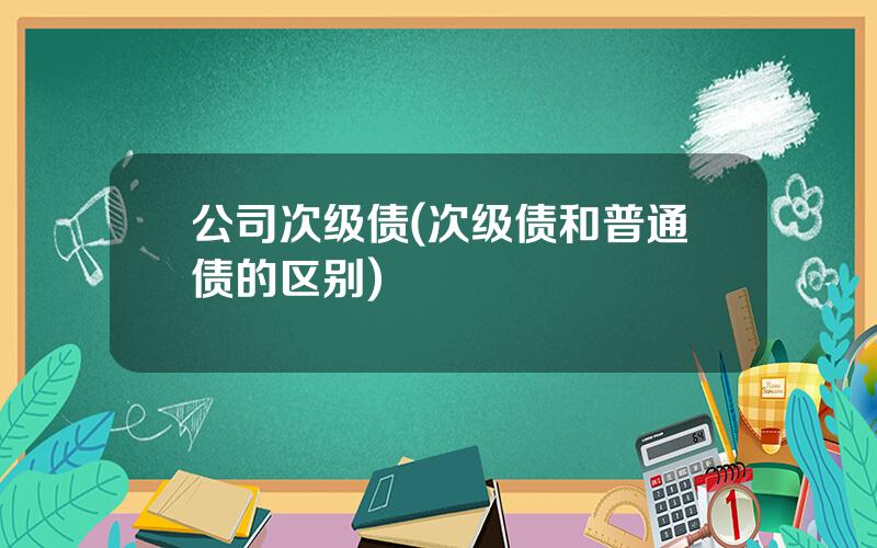 公司次级债(次级债和普通债的区别)