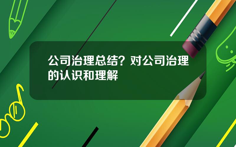 公司治理总结？对公司治理的认识和理解