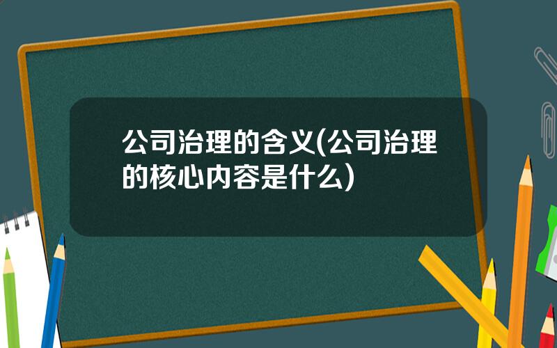 公司治理的含义(公司治理的核心内容是什么)